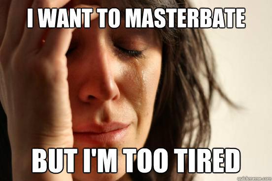 I want to masterbate But I'm too tired  First World Problems
