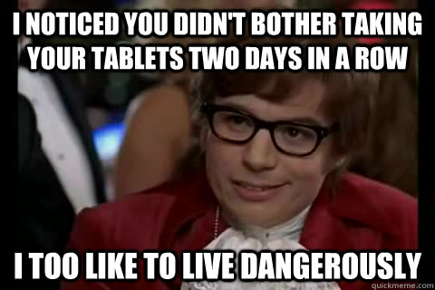 I noticed you didn't bother taking your tablets two days in a row i too like to live dangerously - I noticed you didn't bother taking your tablets two days in a row i too like to live dangerously  Dangerously - Austin Powers