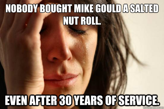 nobody bought mike gould a salted nut roll. even after 30 years of service.  First World Problems
