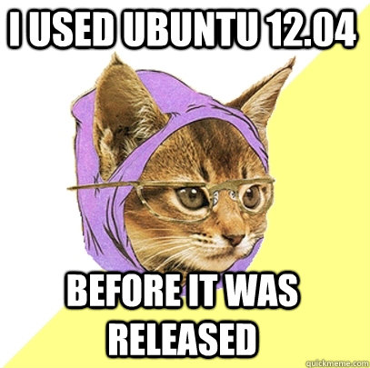 I used ubuntu 12.04 before it was released  Hipster Kitty