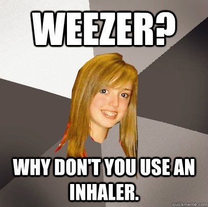Weezer? Why don't you use an inhaler.  Musically Oblivious 8th Grader