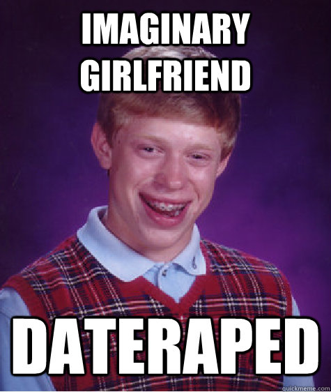 IMAGINARY girlfriend dateraped  Bad Luck Brian