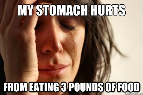 My stomach hurts from eating 3 pounds of food  First World Problems