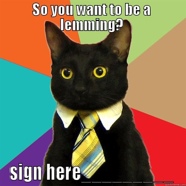 SO YOU WANT TO BE A LEMMING? SIGN HERE_________ Business Cat