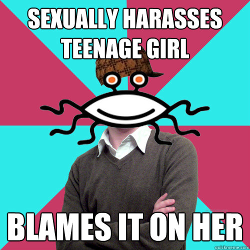Sexually harasses teenage girl blames it on her  Scumbag Privilege Denying rAtheism