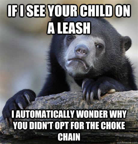 If i see your child on a leash I automatically wonder why you didn't opt for the choke chain  Confession Bear