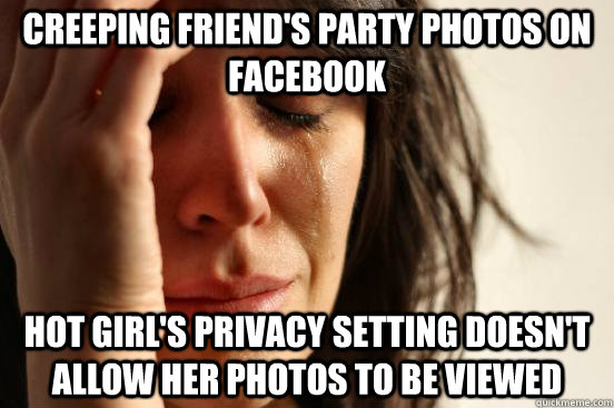 Creeping friend's party photos on Facebook Hot girl's privacy setting doesn't allow her photos to be viewed  First World Problems