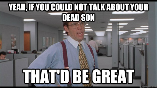 yeah, if you could not talk about your dead son That'd be great  Office Space Lumbergh HD