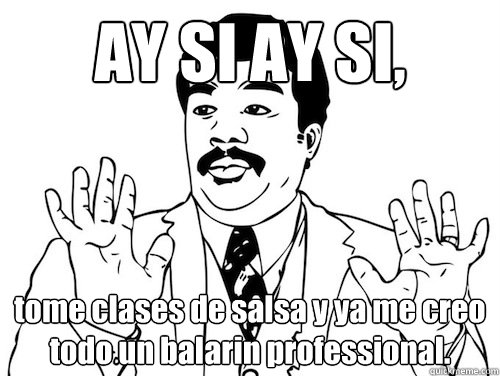 AY SI AY SI,  tome clases de salsa y ya me creo todo un balarin professional.   AY SI AY SI