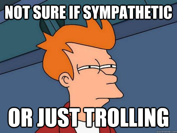 Not sure if sympathetic Or just trolling  Futurama Fry
