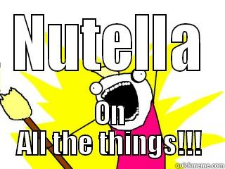 NUTELLA ON ALL THE THINGS!!! All The Things