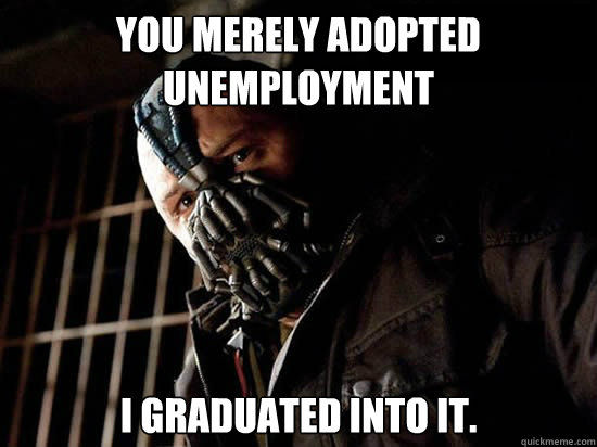 You merely adopted unemployment I graduated into it.  Condescending Bane