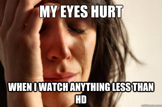 my eyes hurt when i watch anything less than HD - my eyes hurt when i watch anything less than HD  First World Problems