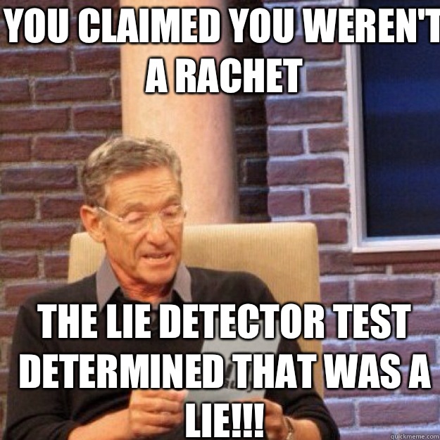 YOU CLAIMED YOU WEREN'T A RACHET THE LIE DETECTOR TEST DETERMINED THAT WAS A LIE!!! - YOU CLAIMED YOU WEREN'T A RACHET THE LIE DETECTOR TEST DETERMINED THAT WAS A LIE!!!  Maury
