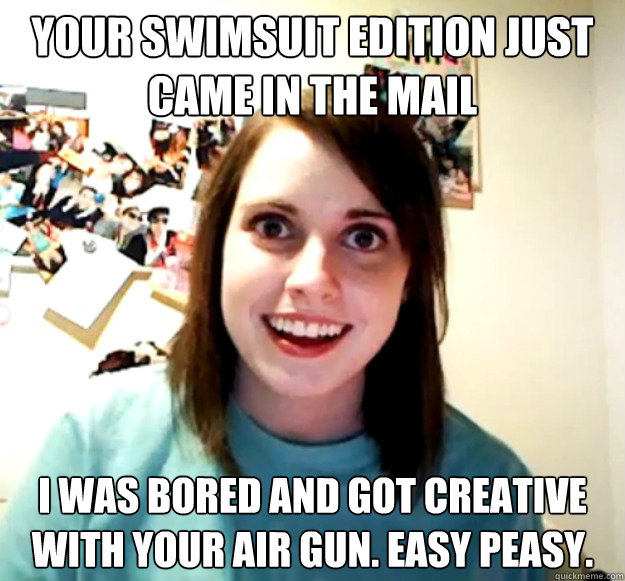 Your swimsuit edition just came in the mail I was bored and got creative  with your air gun. Easy Peasy.  Overly Attached Girlfriend