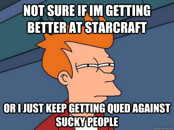 Not sure if im getting better at starcraft or i just keep getting qued against sucky people  Futurama Fry