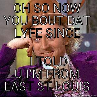 OH SO NOW YOU BOUT DAT LYFE SINCE  I TOLD U I'M FROM EAST ST LOUIS Condescending Wonka