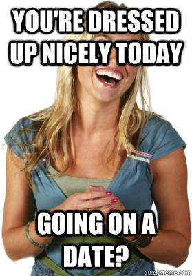 You're dressed up nicely today Going on a date?  Friend Zone Fiona