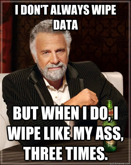 I don't always wipe data But when I do, I wipe like my ass, three times.  The Most Interesting Man In The World