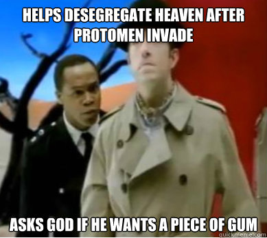 Helps desegregate heaven after protomen invade  Asks god if he wants a piece of gum  