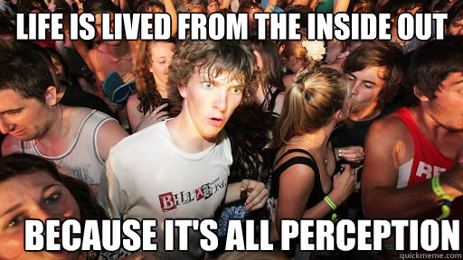 Life is lived from the inside out Because it's all perception  Sudden Clarity Clarence