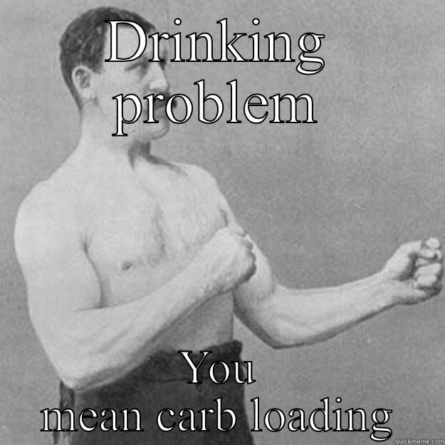 DRINKING PROBLEM YOU MEAN CARB LOADING overly manly man