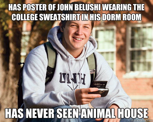 Has poster of John Belushi wearing the college sweatshirt in his dorm room Has never seen animal house  College Freshman