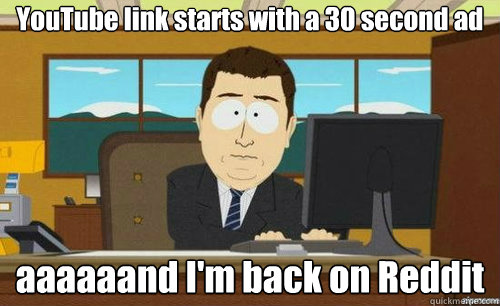 YouTube link starts with a 30 second ad aaaaaand I'm back on Reddit  anditsgone