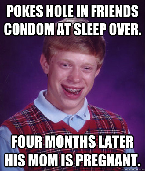 pokes hole in friends condom at sleep over. four months later his mom is pregnant.  Bad Luck Brian