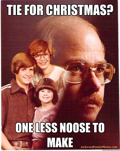 Tie for Christmas? One less noose to make  Vengeance Dad