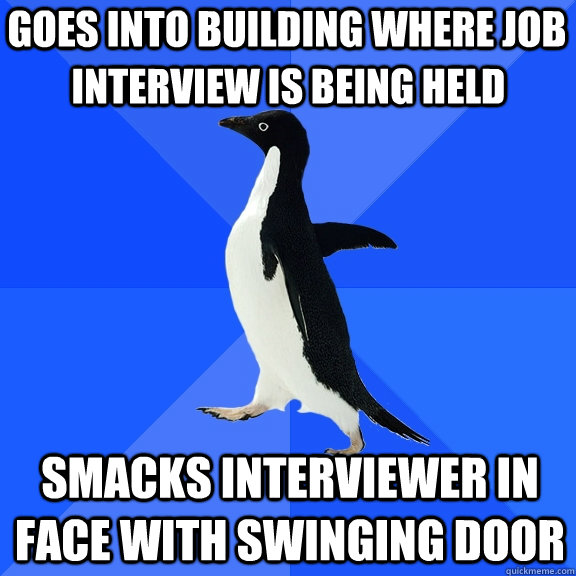 Goes into building where job  smacks Interviewer in face with swinging door Interview is being held - Goes into building where job  smacks Interviewer in face with swinging door Interview is being held  Socially Awkward Penguin