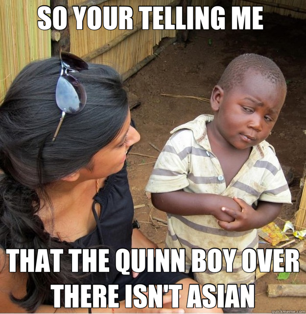 SO YOUR TELLING ME  THAT THE QUINN BOY OVER THERE ISN'T ASIAN  Skeptical Third World Kid