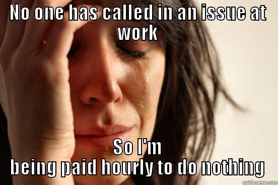 NO ONE HAS CALLED IN AN ISSUE AT WORK SO I'M BEING PAID HOURLY TO DO NOTHING First World Problems