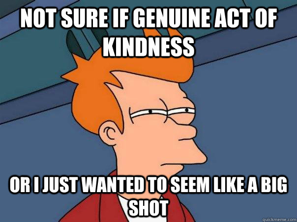 Not sure if genuine act of kindness Or I just wanted to seem like a big shot  Futurama Fry
