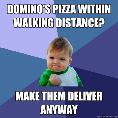 domino's pizza within
walking distance? make them deliver
anyway  Success Kid