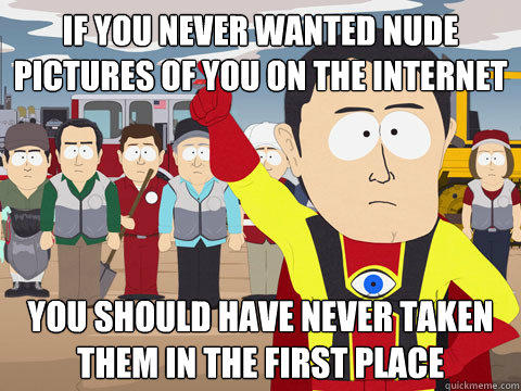 If you never wanted nude pictures of you on the internet  you should have never taken them in the first place  