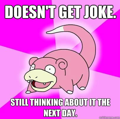 Doesn't get joke. Still thinking about it the next day.  Slowpoke