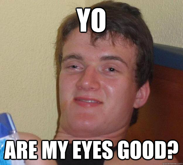 Yo Are my eyes good?  10 Guy