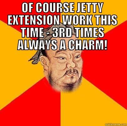 Confucius says - OF COURSE JETTY EXTENSION WORK THIS TIME - 3RD TIMES ALWAYS A CHARM!  Confucius says
