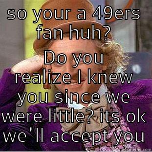 SO YOUR A 49ERS FAN HUH? DO YOU REALIZE I KNEW YOU SINCE WE WERE LITTLE? ITS OK WE'LL ACCEPT YOU Condescending Wonka