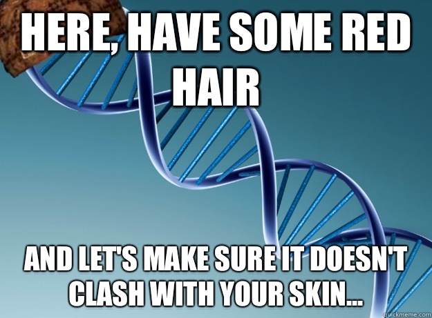 Here, have some red hair And let's make sure it doesn't clash with your skin...  Scumbag Genetics