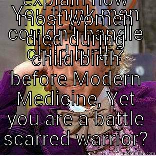 YOU THINK MEN COULDN'T HANDLE CHILD BIRTH? PLEASE EXPLAIN HOW MOST WOMEN DIED DURING CHILD BIRTH BEFORE MODERN MEDICINE, YET YOU ARE A BATTLE SCARRED WARRIOR? Condescending Wonka
