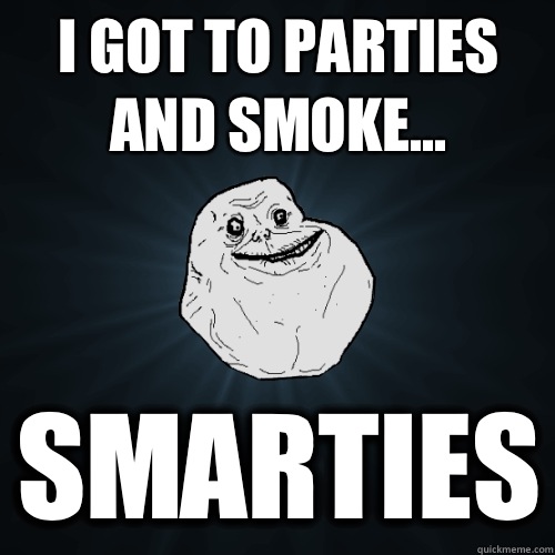 I got to parties and smoke... Smarties  Forever Alone