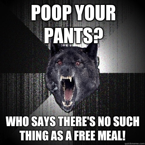 Poop your pants? Who says there's no such thing as a free meal!  Insanity Wolf