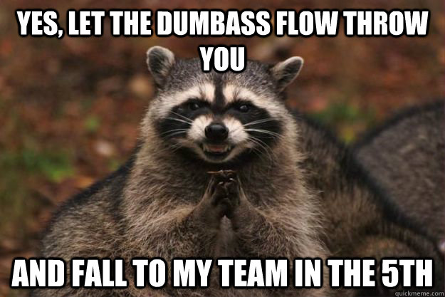 Yes, let the dumbass flow throw you And fall to my team in the 5th  Evil Plotting Raccoon