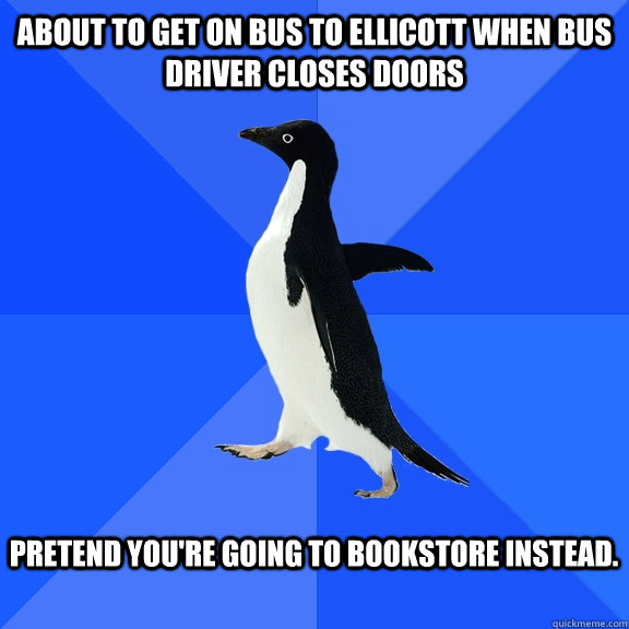 about to get on bus to ellicott when bus driver closes doors  pretend you're going to bookstore instead.   Socially Awkward Penguin