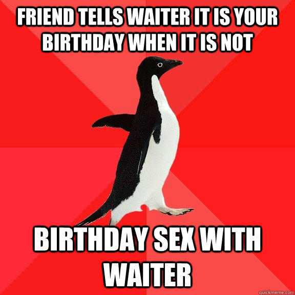 Friend tells waiter it is your birthday when it is not Birthday sex with waiter - Friend tells waiter it is your birthday when it is not Birthday sex with waiter  Socially Awesome Penguin