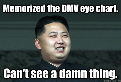 Memorized the DMV eye chart. Can't see a damn thing.  Good Guy Kim Jong Un