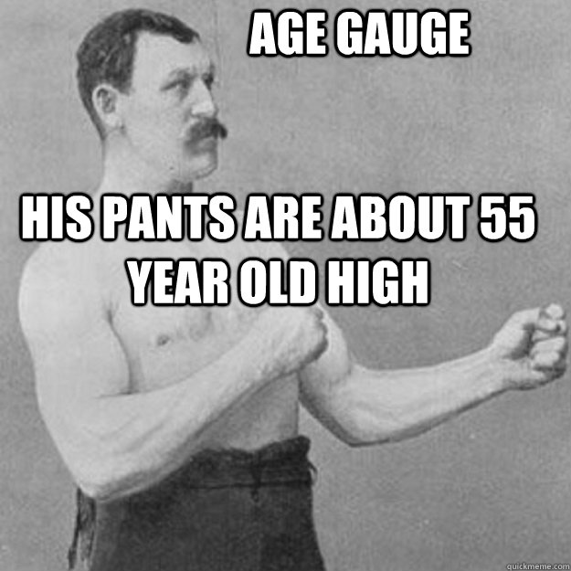 Age Gauge His pants are about 55 year old high  overly manly man