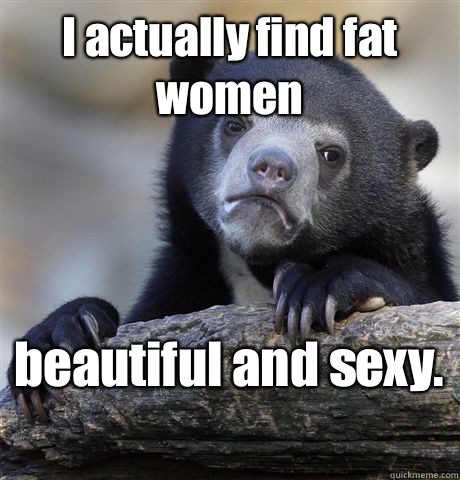 I actually find fat women beautiful and sexy.   Confession Bear